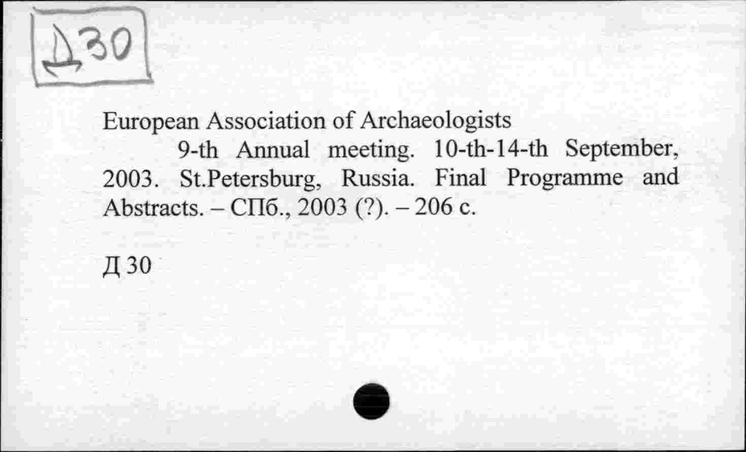 ﻿European Association of Archaeologists
9-th Annual meeting. 10-th-14-th September. 2003. St.Petersburg, Russia. Final Programme and Abstracts. - СПб., 2003 (?). - 206 c.
Д30